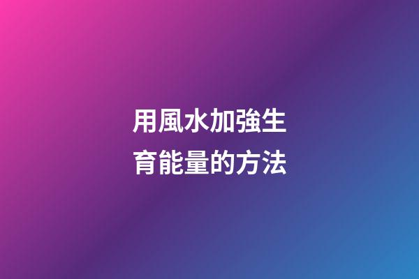 用風水加強生育能量的方法