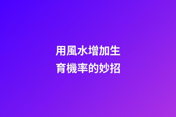 用風水增加生育機率的妙招