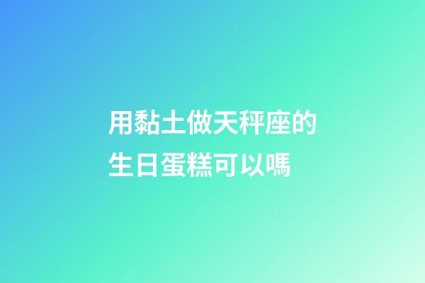 用黏土做天秤座的生日蛋糕可以嗎