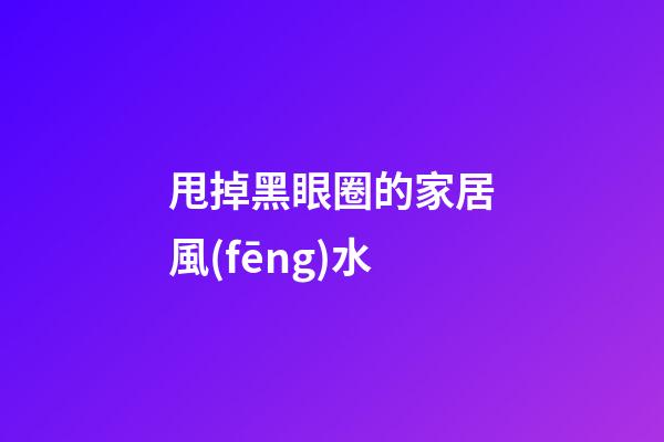 甩掉黑眼圈的家居風(fēng)水