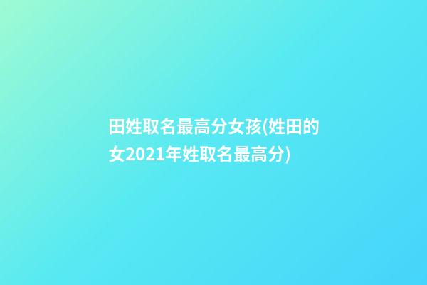 田姓取名最高分女孩(姓田的女2021年姓取名最高分)