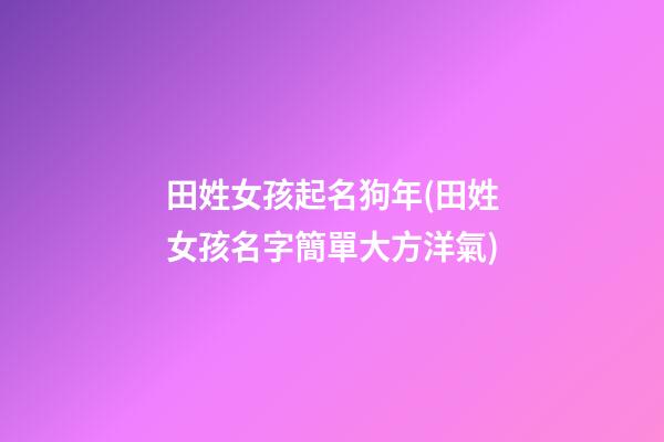 田姓女孩起名狗年(田姓女孩名字簡單大方洋氣)