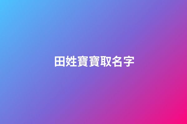 田姓寶寶取名字(姓田的寶寶取名大全)-第1張-寶寶起名-玄機派