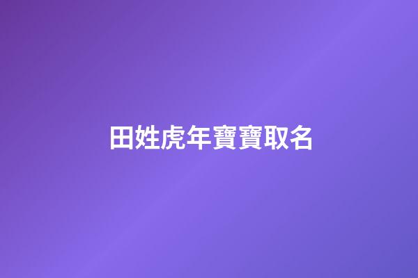 田姓虎年寶寶取名(田姓取名字大全集牛寶寶)-第1張-寶寶起名-玄機派