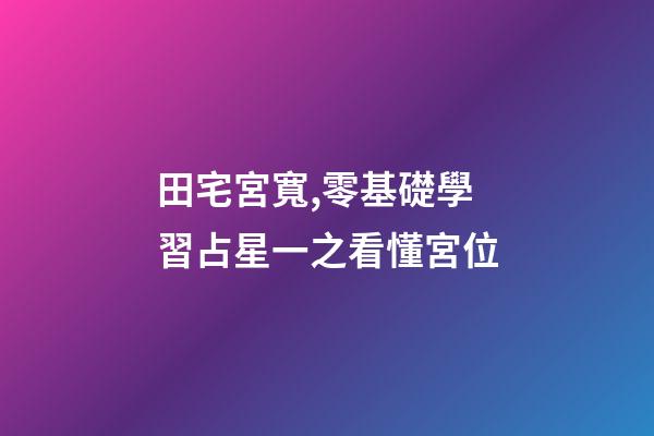 田宅宮寬,零基礎學習占星一之看懂宮位-第1張-觀點-玄機派