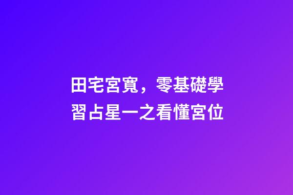 田宅宮寬，零基礎學習占星一之看懂宮位-第1張-觀點-玄機派