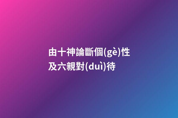 由十神論斷個(gè)性及六親對(duì)待