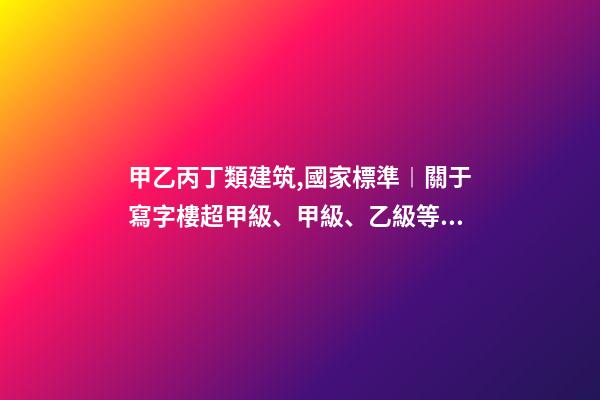 甲乙丙丁類建筑,國家標準︱關于寫字樓超甲級、甲級、乙級等級劃分-第1張-觀點-玄機派