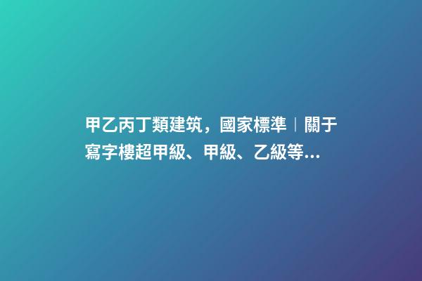 甲乙丙丁類建筑，國家標準︱關于寫字樓超甲級、甲級、乙級等級劃分-第1張-觀點-玄機派