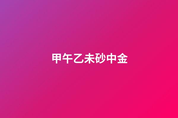 甲午乙未砂中金