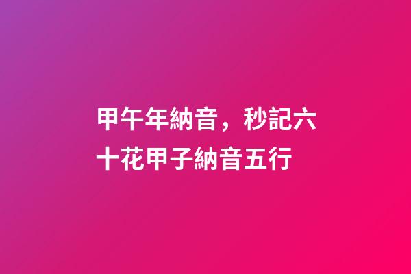 甲午年納音，秒記六十花甲子納音五行-第1張-觀點-玄機派
