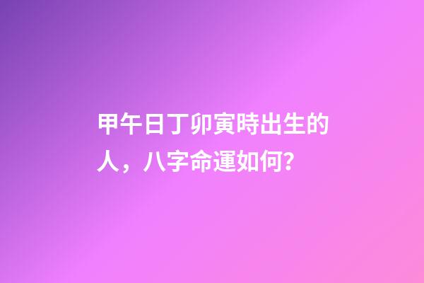 甲午日丁卯寅時出生的人，八字命運如何？