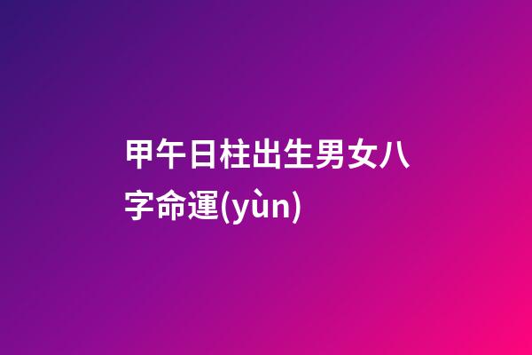 甲午日柱出生男女八字命運(yùn)