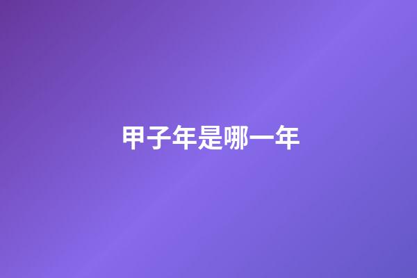 甲子年是哪一年（六十甲子順序表）-第1張-星座運勢-玄機派
