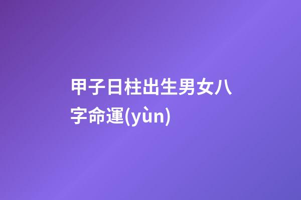 甲子日柱出生男女八字命運(yùn)