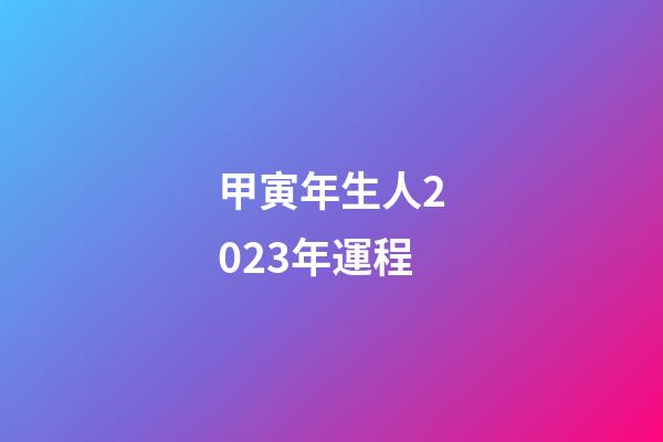 甲寅年生人2023年運程