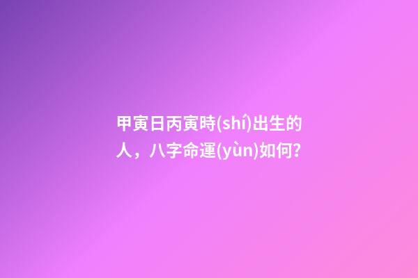 甲寅日丙寅時(shí)出生的人，八字命運(yùn)如何？