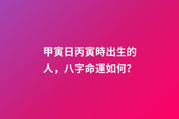 甲寅日丙寅時出生的人，八字命運如何？