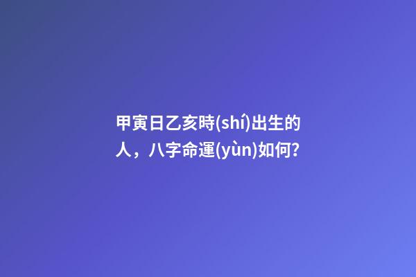 甲寅日乙亥時(shí)出生的人，八字命運(yùn)如何？