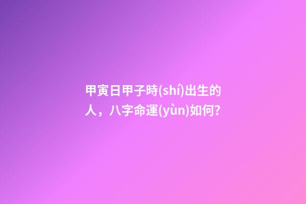 甲寅日甲子時(shí)出生的人，八字命運(yùn)如何？