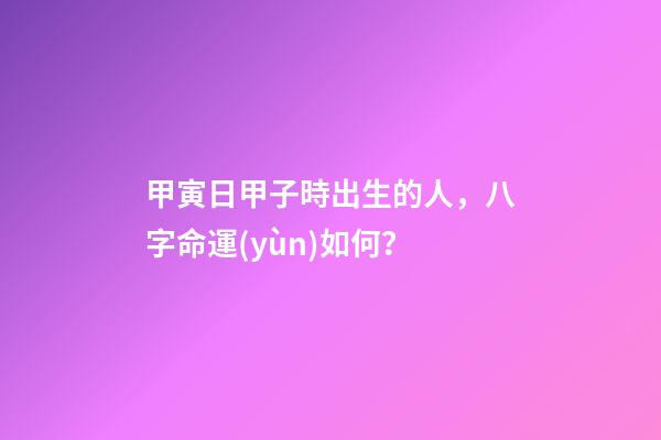 甲寅日甲子時出生的人，八字命運(yùn)如何？