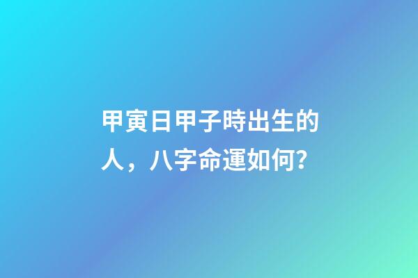 甲寅日甲子時出生的人，八字命運如何？