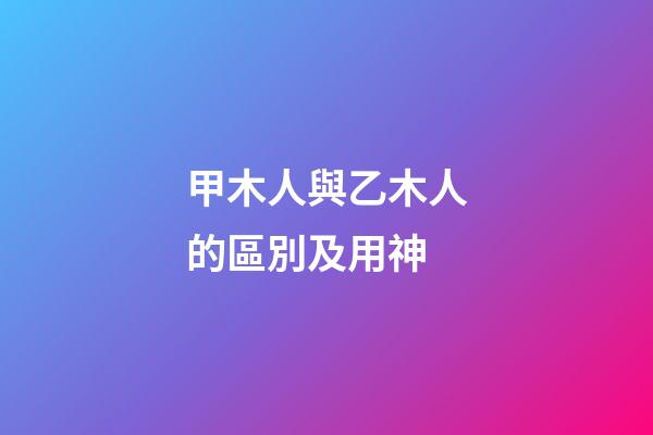 甲木人與乙木人的區別及用神