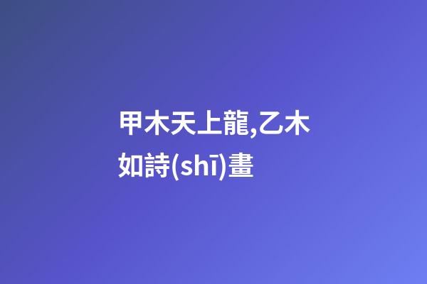 甲木天上龍,乙木如詩(shī)畫