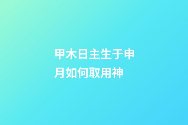 甲木日主生于申月如何取用神?