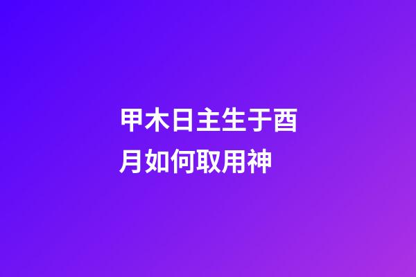 甲木日主生于酉月如何取用神?
