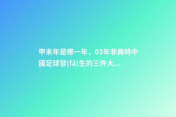甲末年是哪一年，03年非典時中國足球發(fā)生的三件大事