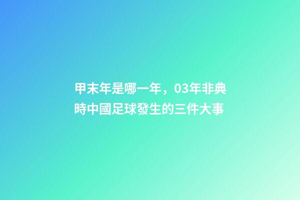 甲末年是哪一年，03年非典時中國足球發生的三件大事