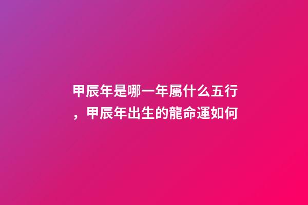 甲辰年是哪一年屬什么五行，甲辰年出生的龍命運如何