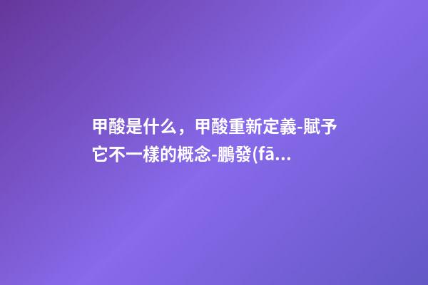 甲酸是什么，甲酸重新定義-賦予它不一樣的概念-鵬發(fā)化工你值得擁有-第1張-觀點(diǎn)-玄機(jī)派