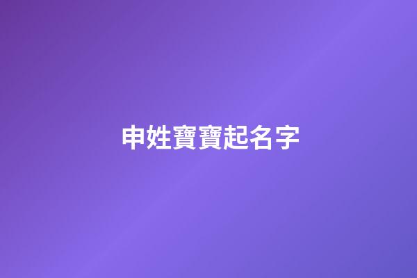 申姓寶寶起名字(申姓寶寶大全)-第1張-寶寶起名-玄機派