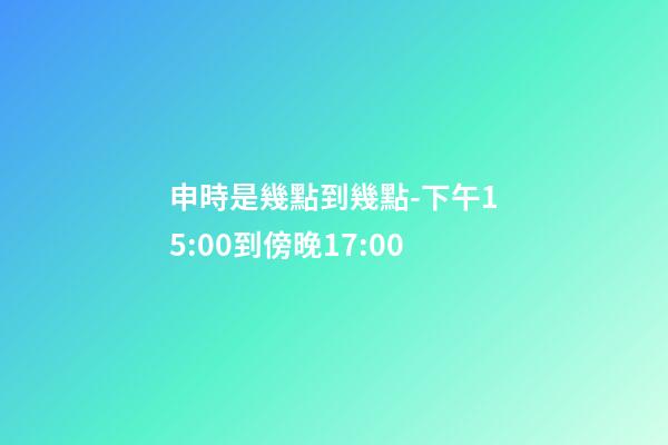 申時是幾點到幾點-下午15:00到傍晚17:00