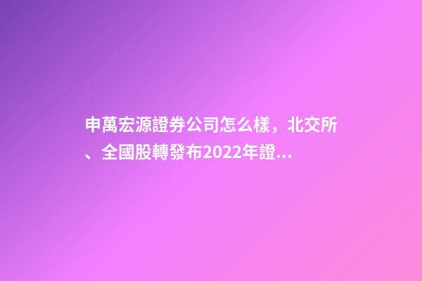 申萬宏源證券公司怎么樣，北交所、全國股轉發布2022年證券公司執業質量評價結果-第1張-觀點-玄機派