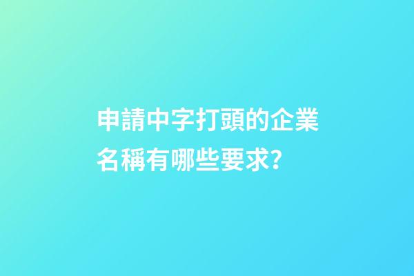申請中字打頭的企業名稱有哪些要求？-第1張-公司起名-玄機派