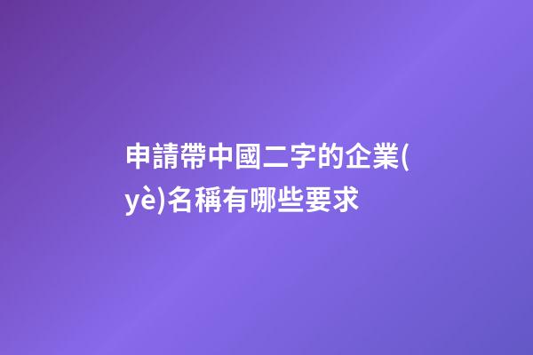 申請帶中國二字的企業(yè)名稱有哪些要求-第1張-公司起名-玄機(jī)派