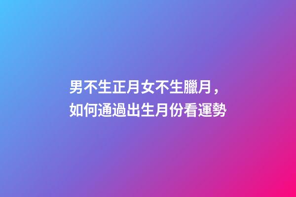 男不生正月女不生臘月，如何通過出生月份看運勢