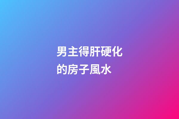 男主得肝硬化的房子風水