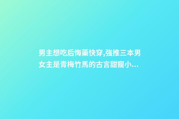 男主想吃后悔藥快穿,強推三本男女主是青梅竹馬的古言甜寵小說-第1張-觀點-玄機派