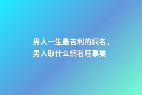 男人一生最吉利的網名，男人取什么網名旺事業