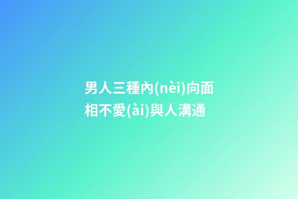 男人三種內(nèi)向面相不愛(ài)與人溝通