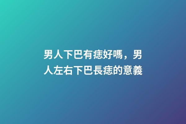 男人下巴有痣好嗎，男人左右下巴長痣的意義