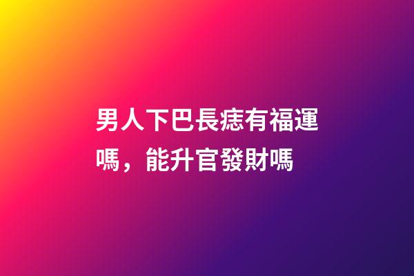 男人下巴長痣有福運嗎，能升官發財嗎