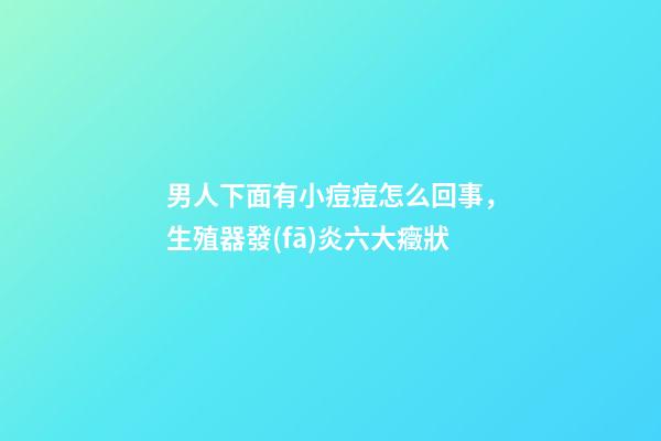 男人下面有小痘痘怎么回事，生殖器發(fā)炎六大癥狀-第1張-觀點(diǎn)-玄機(jī)派
