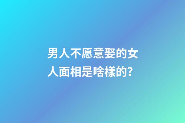 男人不愿意娶的女人面相是啥樣的？