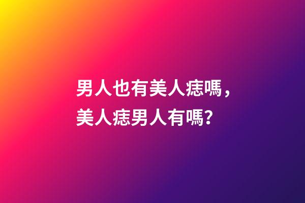 男人也有美人痣嗎，美人痣男人有嗎？