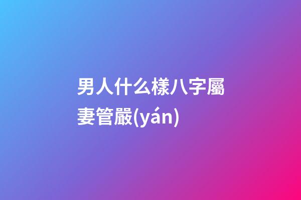 男人什么樣八字屬妻管嚴(yán)